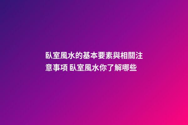 臥室風水的基本要素與相關注意事項 臥室風水你了解哪些